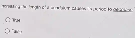 Increasing the length of a pendulum causes its period to decrease.
True
False