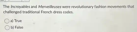 The Incroyables and Merveilleuses were revolutionary fashion movements that
challenged traditional French dress codes.
a) True
b) False