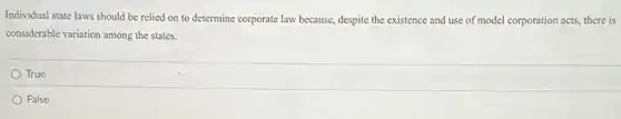 Individual state laws should be relied on to determine corporate law because despite the existence and use of model corporation acts, there is
considerable variation among the states.
True
False