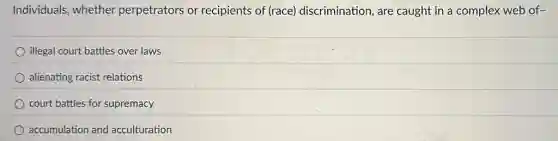 Individuals, whether perpetrators or recipients of (race)discrimination, are caught in a complex web of-
illegal court battles over laws
alienating racist relations
court battles for supremacy
accumulation and acculturation