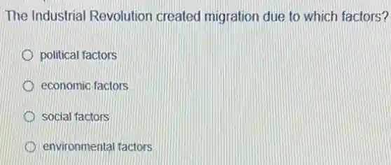 The Industrial Revolution created migration due to which factors?
political factors
economic factors
social factors
environmental factors