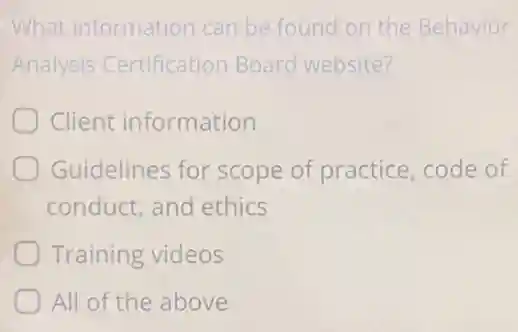 What information can be found on the Behavior
Analysis Certification Board website?
Client information
Guidelines for scope of practice code of
conduct, and ethics
Training videos
All of the above