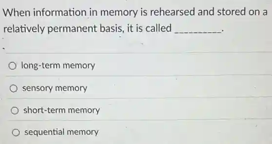 When information in memory is rehearsed and stored on a
relatively permanent basis , it is called __
long-term memory
sensory memory
short-term memory
sequential memory