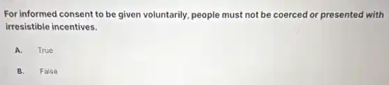 For informed consent to be given voluntarily, people must not be coerced or presented with
irresistible incentives.
A. True
B. False