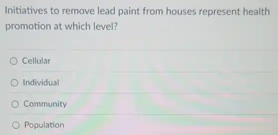 Initiatives to remove lead paint from houses represent health
promotion at which level?
Cellular
Individual
Community
Population