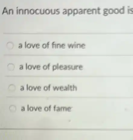 An innocuous apparent good is
a love of fine wine
a love of pleasure
a love of wealth
a love of fame