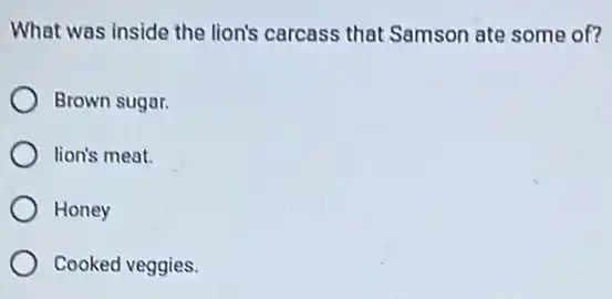 What was inside the lion's carcass that Samson ate some of?
Brown sugar.
lion's meat.
Honey
Cooked veggies.