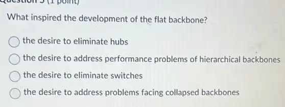 What inspired the development of the flat backbone?
the desire to eliminate hubs
the desire to address performance problems of hierarchical backbones
the desire to eliminate switches
the desire to address problems facing collapsed backbones