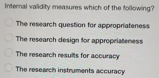 Internal validity measures which of the following?
The research question for appropriateness
The research design for appropriateness
The research results for accuracy
The research instruments accuracy