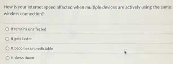 How is your internet speed affected when multiple devices are actively using the same
wireless connection?
It remains unaffected
It gets faster
It becomes unpredictable
It slows down