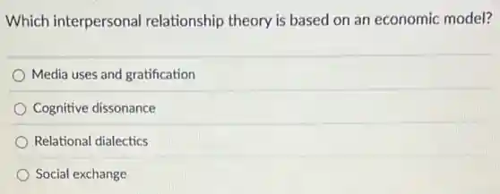 Which interpersonal relationship theory is based on an economic model?
Media uses and gratification
Cognitive dissonance
Relational dialectics
Social exchange