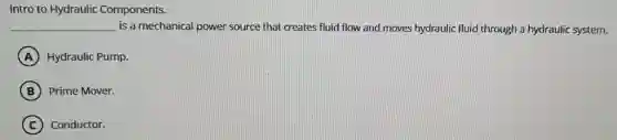 Intro to Hydraulic Components.
__ is a mechanical power source that creates fluid flow and moves hydraulic fluid through a hydraulic system.
A Hydraulic Pump.
B Prime Mover.
C Conductor.