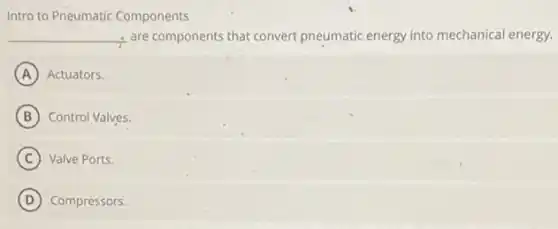 Intro to Pneumatic Components
__ are components that convert pneumatic energy into mechanical energy.
A Actuators.
B Control Valves.
C Valve Ports.
D Compressors.
