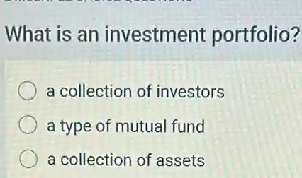 What is an investment portfolio?
a collection of investors
a type of mutual fund
a collection of assets