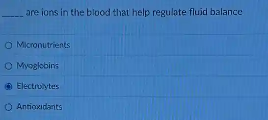__ are ions in the blood that help regulate fluid balance
Micronutrients
Myoglobins
Electrolytes
Antioxidants