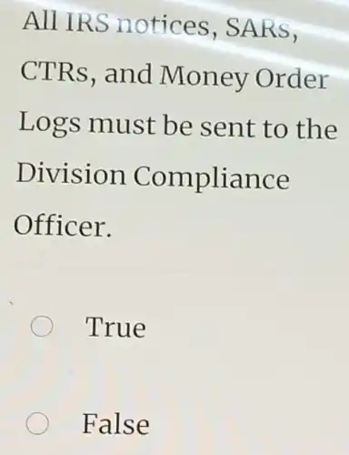 All IRS notices , SARS,
CTRs, and Money Order
Logs must be sent to the
Division Compliance
Officer.
True
False