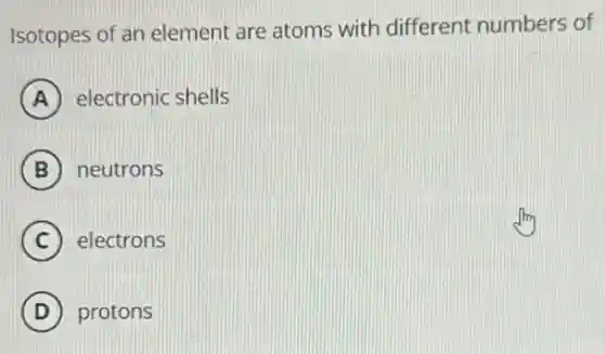 Isotopes of an element are atoms with different numbers of
A electronic shells
B neutrons
C electrons
D protons