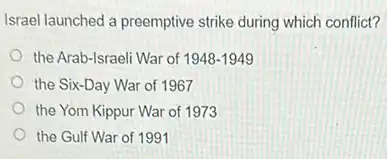 Israel launched a preemptive strike during which conflict?
the Arab-Israeli War of 1948-1949
the Six-Day War of 1967
the Yom Kippur War of 1973
the Gulf War of 1991