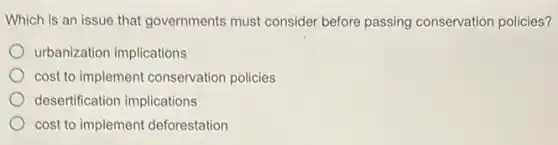 Which is an issue that governments must consider before passing conservation policies?
urbanization implications
cost to implement conservation policies
desertification implications
cost to implement deforestation