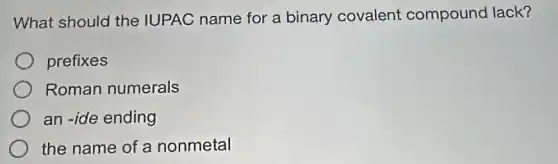 What should the IUPAC name for a binary covalent compound lack?
prefixes
Roman numerals
an -ide ending
the name of a nonmetal