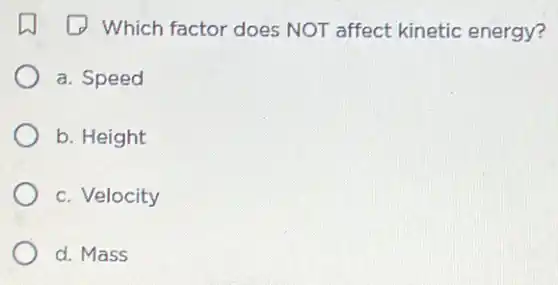 (J) Which factor does NOT affect kinetic energy?
a. Speed
b. Height
c. Velocity
d. Mass