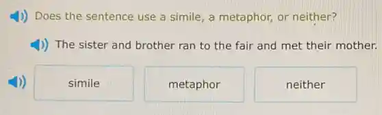 J) Does the sentence use a simile, a metaphor or neither?
1)) The sister and brother ran to the fair and met their mother.
simile
metaphor
neither