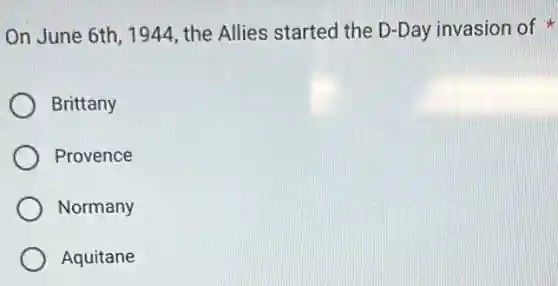 On June 6th, 1944 , the Allies started the D-Day invasion of
Brittany
Provence
Normany
Aquitane
__