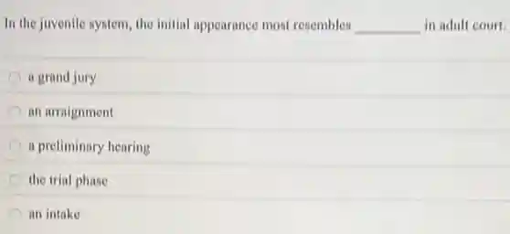 In the juvenile system the initial appearance most resembles __ in adult court.
a grand jury
an arraignment
a preliminary hearing
the trial phase
an intake
