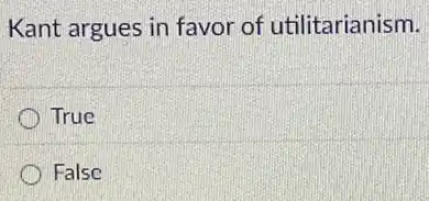 Kant argues in favor of utilitarianism.
True
False