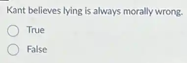 Kant believes lying is always morally wrong.
True
False
