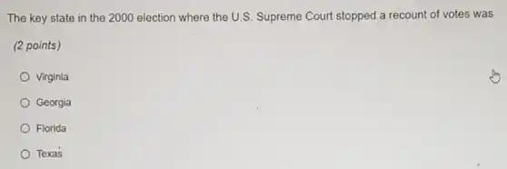 The key state in the 2000 election where the U.S. Supreme Court stopped a recount of votes was
(2 points)
Virginia
Georgia
Florida
Texas