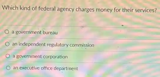 Which kind of federal agency charges money for their services?
a government bureau
an independent regulatory commission
a government corporation
an executive office department