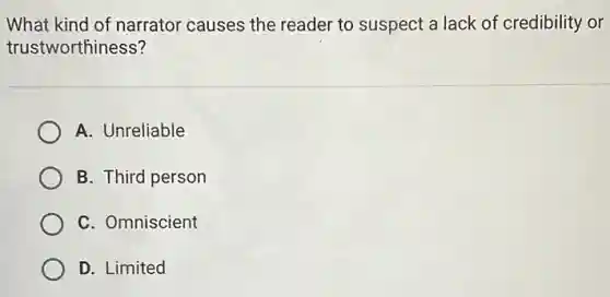 What kind of narrator causes the reader to suspect a lack of credibility or
trustworthiness?
A. Unreliable
B. Third person
C. Omniscient
D. Limited