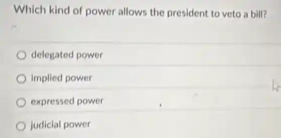 Which kind of power allows the president to veto a bill?
delegated power
implied power
expressed power
judicial power