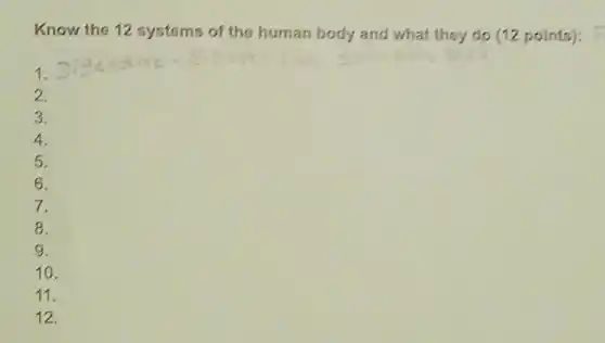 Know the 12 systems of the human body and what they do (12 points): F
1.
2.
3.
4.
5.
6.
7.
8.
9.
10.
11.
12.