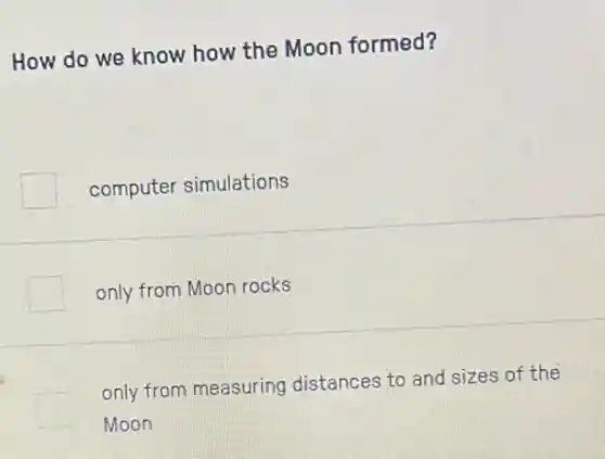 How do we know how the Moon formed?
computer simulations
only from Moon rocks
only from measuring distances to and sizes of the
Moon
