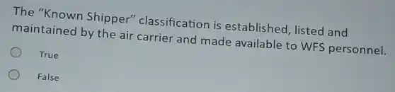 The "Known Shipper"classification is established, listed and
maintained by the air carrier and made available to WFS personnel.
True
False
