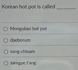Korean hot pot is called __
Mongolian hot pot
daeborum
sang-chisam
samgye t'ang