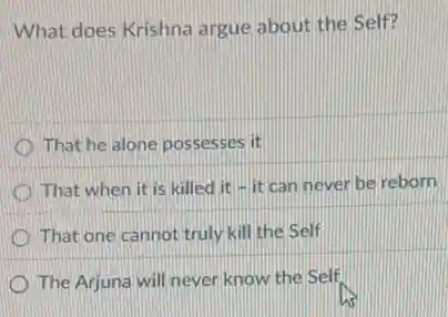 What does Krishna argue about the Self?
That he alone possesses lit
That when it is killed it it can never be reborn
D That one cannot truly kill the Self
The Arjuna will never know the Self