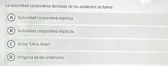 La autoridad corporativa derivada de los estatutos se llama:
A Autoridad corporativa expresa
B Autoridad corporative implicita
C Actos "Ultra Vires"
D Ninguna de las anteriores