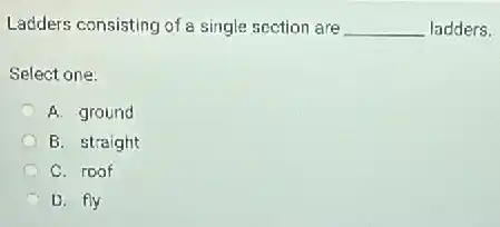 Ladders consisting of a single section are __ ladders.
Select one:
C A. ground
B. straight
C. roof
C D. fly
