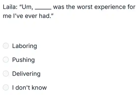 Laila: "Um, __ was the worst experience for
me I've ever had."
Laboring
Pushing
Delivering
I don't know