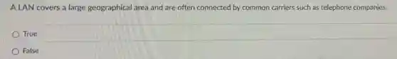 A LAN covers a large geographical area and are often connected by common carriers such as telephone companies.
True
False
