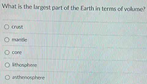 What is the largest part of the Earth in terms of volume?
D crust
mantle
core
lithosphere
asthenosphere