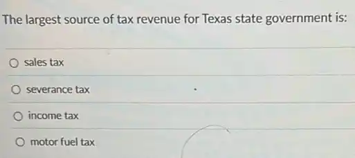The largest source of tax revenue for Texas state government is:
sales tax
severance tax
income tax
motor fuel tax