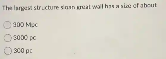 The largest structure sloan great wall has a size of about
300 Mpc
3000 pc
300 pc