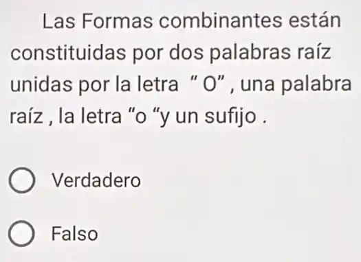 Las Formas combinantes están
constituidas por dos palabras raíz
unidas por la letra " O'' , una palabra
raíz , la letra "o "y un sufijo .
Verdadero
Falso