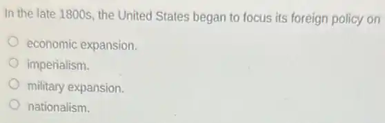 In the late 1800s the United States began to focus its foreign policy on
economic expansion.
imperialism.
military expansion.
nationalism.