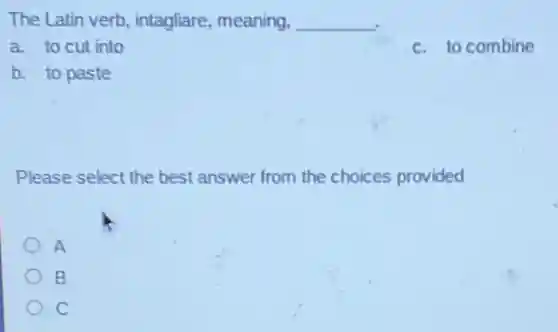 The Latin verb intagliare,meaning, __
a. to cut into
c. to combine
b. to paste
Please select the best answer from the choices provided
A
B
C