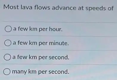 Most lava flows advance at speeds of
a few km per hour.
a few km per minute.
a few km per second.
many km per second.